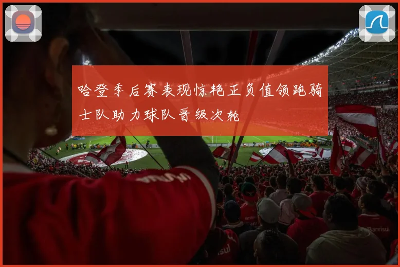 哈登季后赛表现惊艳正负值领跑骑士队助力球队晋级次轮