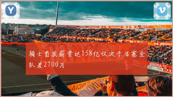 骑士首发薪资达158亿仅次于活塞全队差2700万