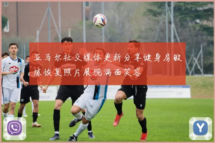 亚马尔社交媒体更新分享健身房锻炼恢复照片展现满面笑容