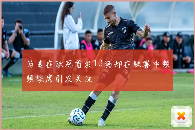 马基在欧冠首发13场却在联赛中频频缺席引发关注