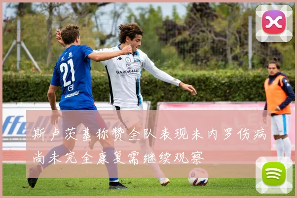 斯卢茨基称赞全队表现米内罗伤病尚未完全康复需继续观察