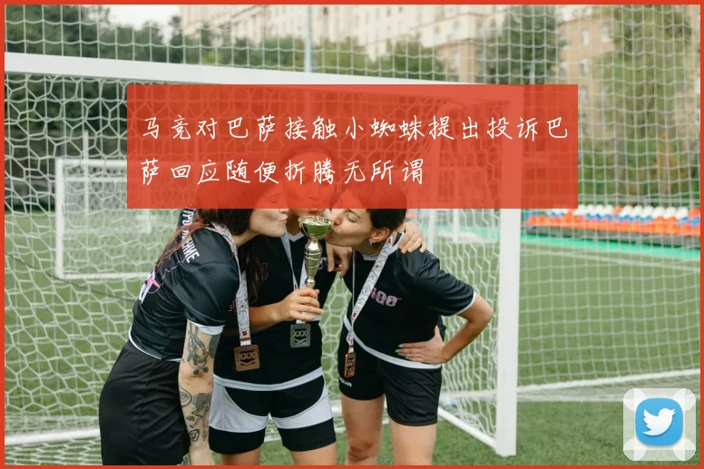 马竞对巴萨接触小蜘蛛提出投诉巴萨回应随便折腾无所谓
