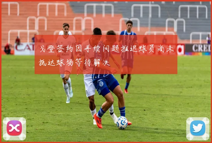 戈登签约因手续问题推迟球员尚未抵达球场等待解决