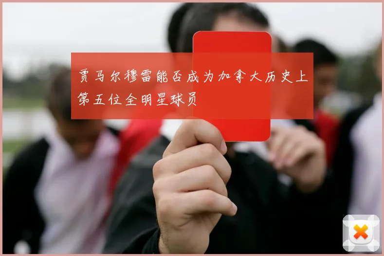贾马尔穆雷能否成为加拿大历史上第五位全明星球员