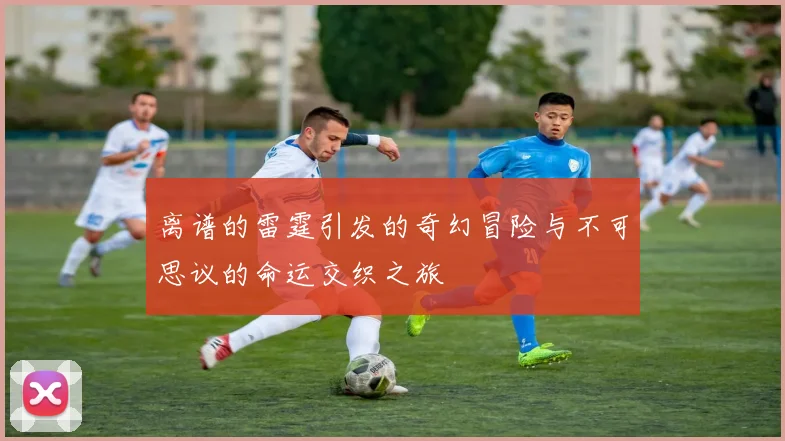 离谱的雷霆引发的奇幻冒险与不可思议的命运交织之旅