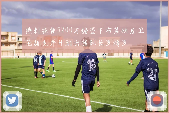 热刺花费5200万镑签下布莱顿后卫范赫克并计划出售队长罗梅罗