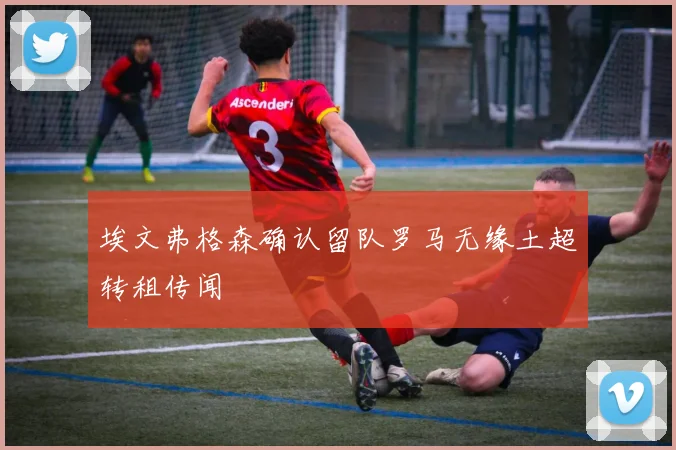 埃文弗格森确认留队罗马无缘土超转租传闻