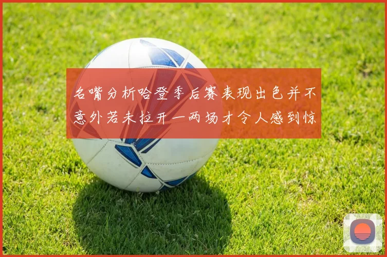 名嘴分析哈登季后赛表现出色并不意外若未拉开一两场才令人感到惊讶
