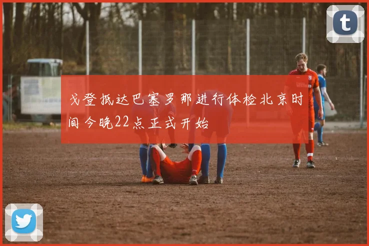 戈登抵达巴塞罗那进行体检北京时间今晚22点正式开始