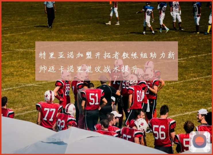 特里亚诺加盟开拓者教练组助力新帅迈卡诺里进攻战术提升