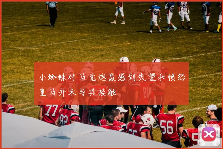 小蜘蛛对马竞炮轰感到失望和愤怒皇马并未与其接触