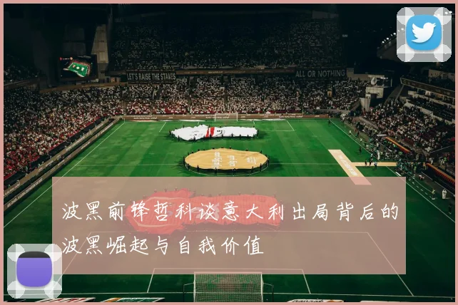 波黑前锋哲科谈意大利出局背后的波黑崛起与自我价值