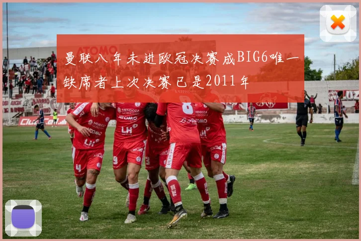 曼联八年未进欧冠决赛成BIG6唯一缺席者上次决赛已是2011年